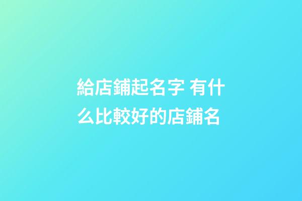 給店鋪起名字 有什么比較好的店鋪名